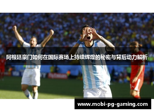 阿根廷豪门如何在国际赛场上持续辉煌的秘密与背后动力解析