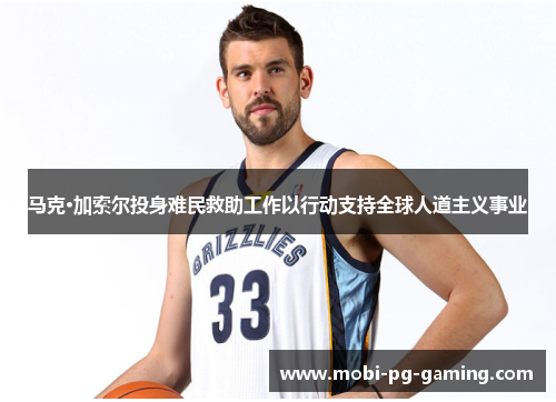 马克·加索尔投身难民救助工作以行动支持全球人道主义事业