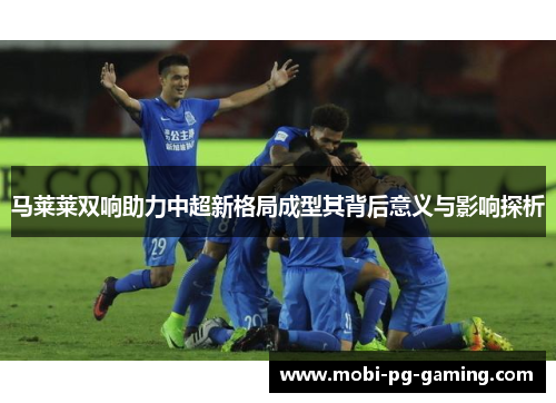 马莱莱双响助力中超新格局成型其背后意义与影响探析