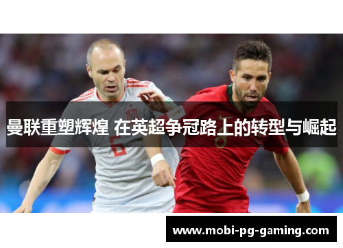 曼联重塑辉煌 在英超争冠路上的转型与崛起