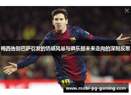 梅西告别巴萨引发的情感风暴与俱乐部未来走向的深刻反思