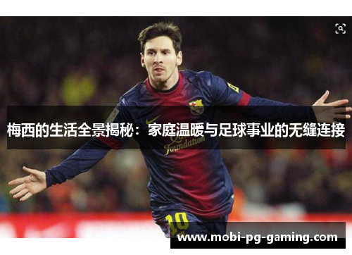 梅西的生活全景揭秘：家庭温暖与足球事业的无缝连接