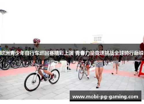 欧洲青少年自行车巡回赛精彩上演 青春力量竞速挑战全球骑行巅峰