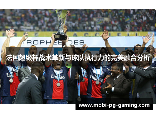 法国超级杯战术革新与球队执行力的完美融合分析