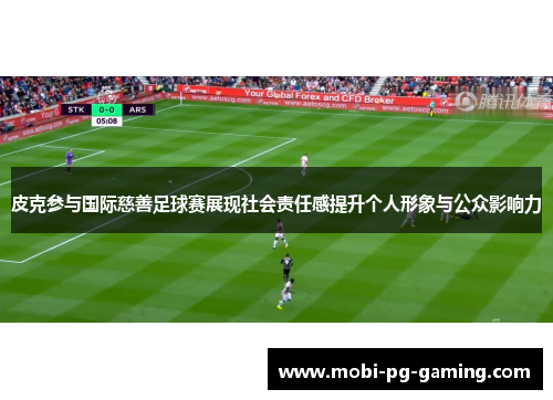 皮克参与国际慈善足球赛展现社会责任感提升个人形象与公众影响力